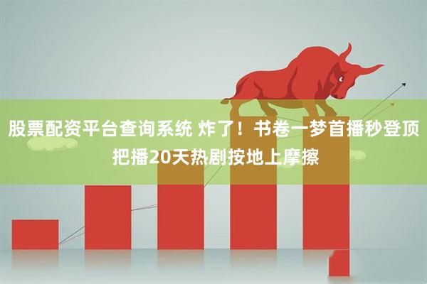 股票配资平台查询系统 炸了！书卷一梦首播秒登顶 把播20天热剧按地上摩擦