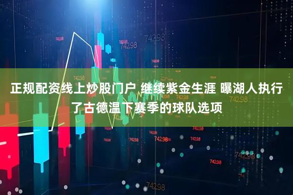正规配资线上炒股门户 继续紫金生涯 曝湖人执行了古德温下赛季的球队选项