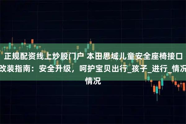 正规配资线上炒股门户 本田思域儿童安全座椅接口改装指南：安全升级，呵护宝贝出行_孩子_进行_情况
