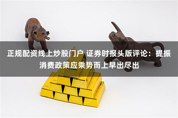 正规配资线上炒股门户 证券时报头版评论：提振消费政策应乘势而上早出尽出