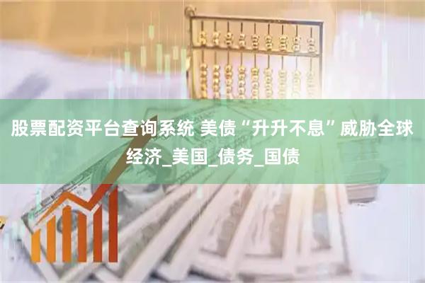 股票配资平台查询系统 美债“升升不息”威胁全球经济_美国_债务_国债