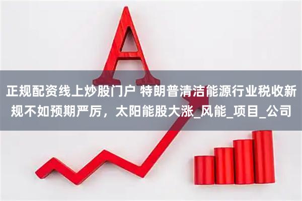 正规配资线上炒股门户 特朗普清洁能源行业税收新规不如预期严厉，太阳能股大涨_风能_项目_公司