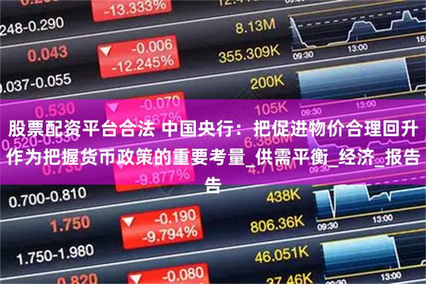 股票配资平台合法 中国央行：把促进物价合理回升作为把握货币政策的重要考量_供需平衡_经济_报告