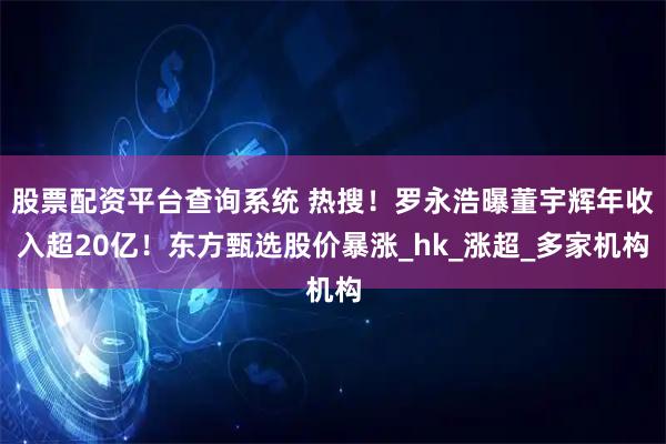 股票配资平台查询系统 热搜！罗永浩曝董宇辉年收入超20亿！东方甄选股价暴涨_hk_涨超_多家机构