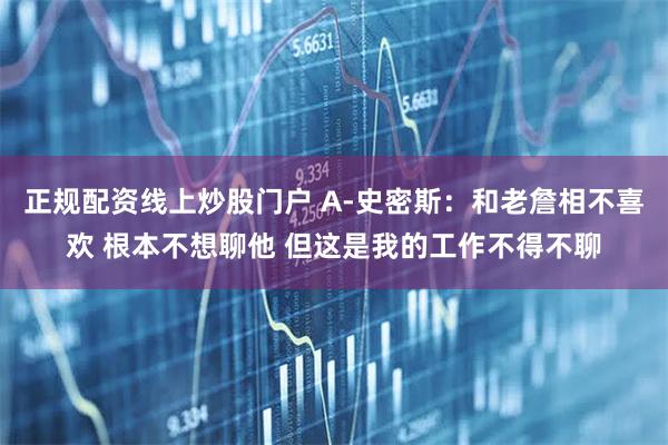 正规配资线上炒股门户 A-史密斯：和老詹相不喜欢 根本不想聊他 但这是我的工作不得不聊