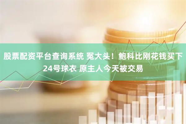 股票配资平台查询系统 冤大头！鲍科比刚花钱买下24号球衣 原主人今天被交易