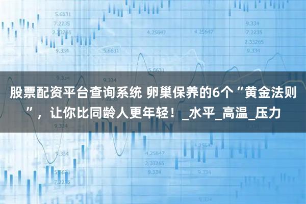 股票配资平台查询系统 卵巢保养的6个“黄金法则”，让你比同龄人更年轻！_水平_高温_压力