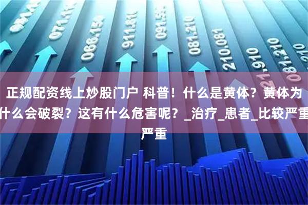 正规配资线上炒股门户 科普！什么是黄体？黄体为什么会破裂？这有什么危害呢？_治疗_患者_比较严重