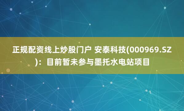 正规配资线上炒股门户 安泰科技(000969.SZ)：目前暂未参与墨托水电站项目