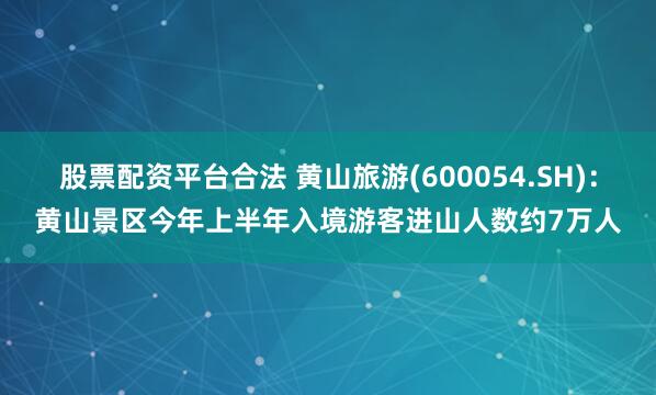 股票配资平台合法 黄山旅游(600054.SH)：黄山景区今年上半年入境游客进山人数约7万人