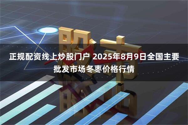 正规配资线上炒股门户 2025年8月9日全国主要批发市场冬枣价格行情