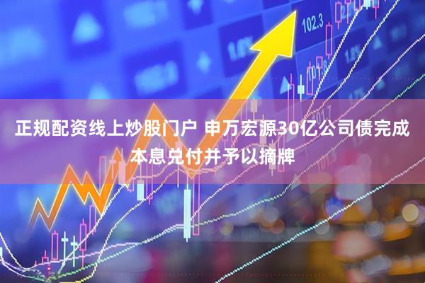 正规配资线上炒股门户 申万宏源30亿公司债完成本息兑付并予以摘牌