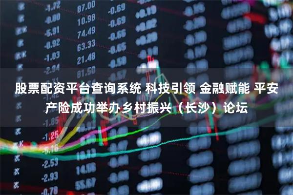 股票配资平台查询系统 科技引领 金融赋能 平安产险成功举办乡村振兴（长沙）论坛