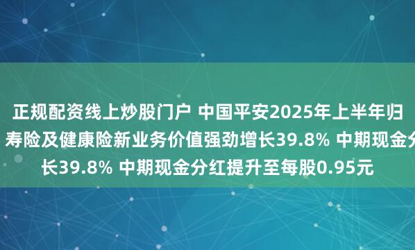 正规配资线上炒股门户 中国平安2025年上半年归母营运利润稳健增长，寿险及健康险新业务价值强劲增长39.8% 中期现金分红提升至每股0.95元