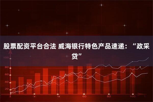 股票配资平台合法 威海银行特色产品速递：“政采贷”