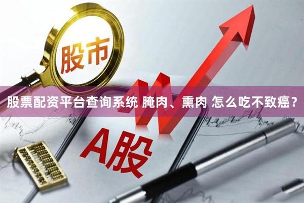 股票配资平台查询系统 腌肉、熏肉 怎么吃不致癌？