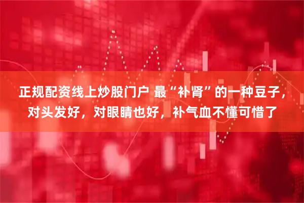 正规配资线上炒股门户 最“补肾”的一种豆子,对头发好,对眼睛也好,补气血不懂可惜了