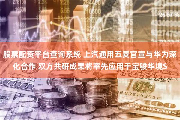 股票配资平台查询系统 上汽通用五菱官宣与华为深化合作 双方共研成果将率先应用于宝骏华境S