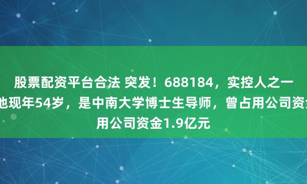 股票配资平台合法 突发！688184，实控人之一被逮捕！他现年54岁，是中南大学博士生导师，曾占用公司资金1.9亿元