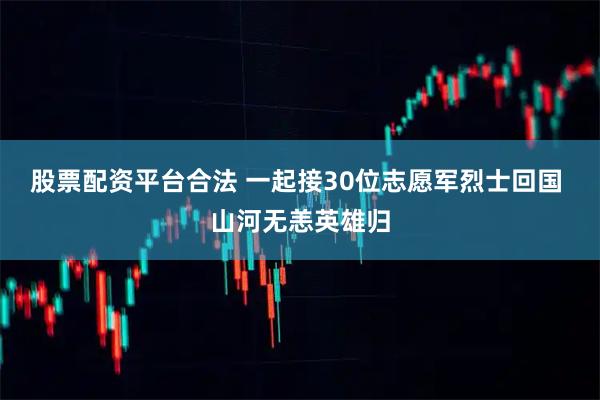股票配资平台合法 一起接30位志愿军烈士回国 山河无恙英雄归