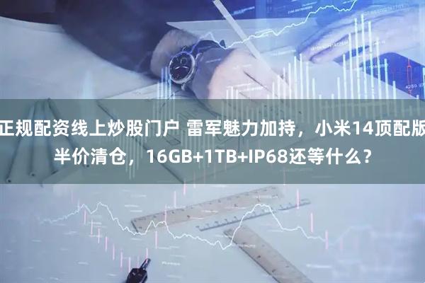 正规配资线上炒股门户 雷军魅力加持，小米14顶配版半价清仓，16GB+1TB+IP68还等什么？