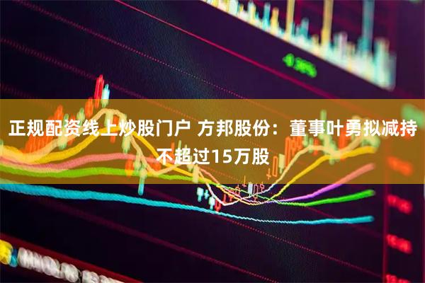 正规配资线上炒股门户 方邦股份：董事叶勇拟减持不超过15万股