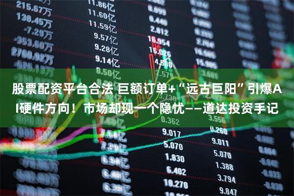 股票配资平台合法 巨额订单+“远古巨阳”引爆AI硬件方向！市场却现一个隐忧——道达投资手记