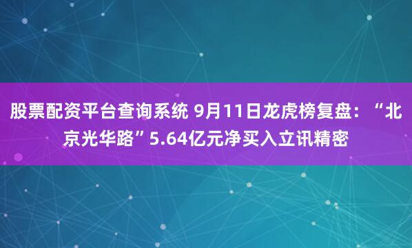 股票配资平台查询系统 9月11日龙虎榜复盘：“北京光华路”5.64亿元净买入立讯精密