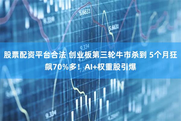 股票配资平台合法 创业板第三轮牛市杀到 5个月狂飙70%多！AI+权重股引爆