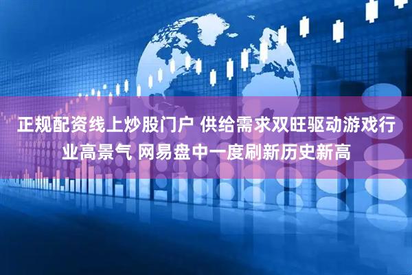 正规配资线上炒股门户 供给需求双旺驱动游戏行业高景气 网易盘中一度刷新历史新高