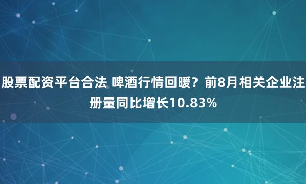 股票配资平台合法 啤酒行情回暖？前8月相关企业注册量同比增长10.83%