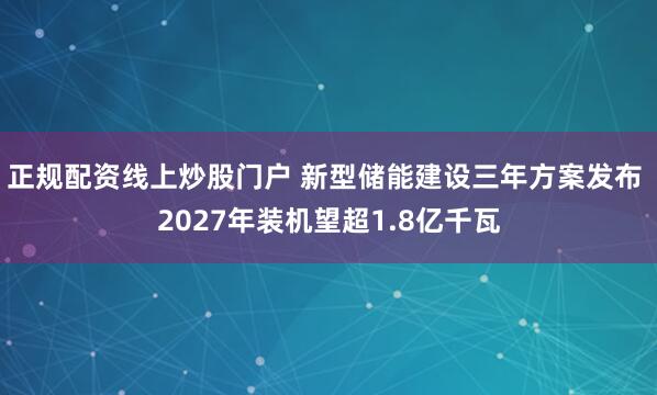 正规配资线上炒股门户 新型储能建设三年方案发布 2027年装机望超1.8亿千瓦