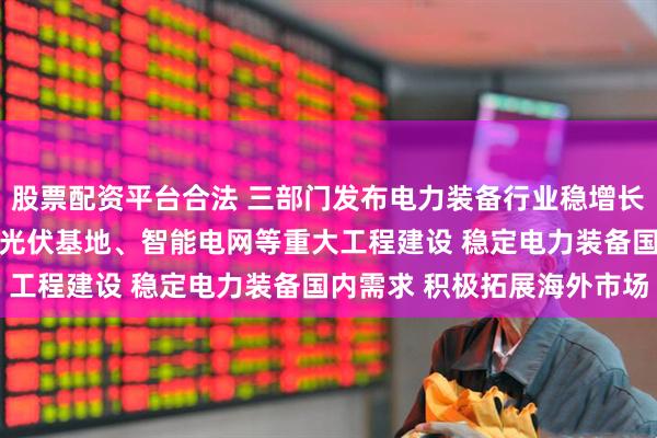 股票配资平台合法 三部门发布电力装备行业稳增长工作方案 依托大型风电光伏基地、智能电网等重大工程建设 稳定电力装备国内需求 积极拓展海外市场