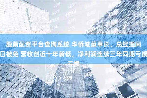 股票配资平台查询系统 华侨城董事长、总经理同日被免 营收创近十年新低，净利润连续三年同期亏损