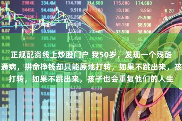 正规配资线上炒股门户 我50岁，发现一个残酷的真相：穷人都有一个通病，拼命挣钱却只能原地打转，如果不跳出来，孩子也会重复他们的人生