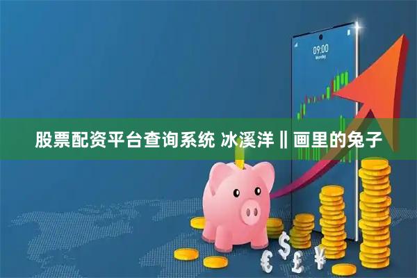 股票配资平台查询系统 冰溪洋‖画里的兔子