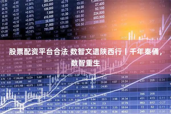 股票配资平台合法 数智文遗陕西行丨千年秦俑，数智重生