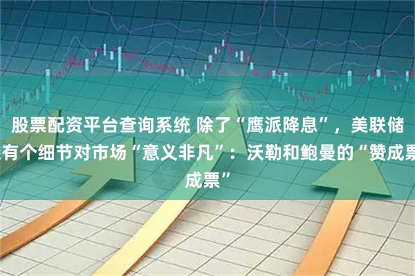 股票配资平台查询系统 除了“鹰派降息”，美联储还有个细节对市场“意义非凡”：沃勒和鲍曼的“赞成票”