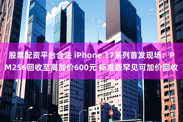 股票配资平台合法 iPhone 17系列首发现场：PM256回收至高加价600元 标准版罕见可加价回收