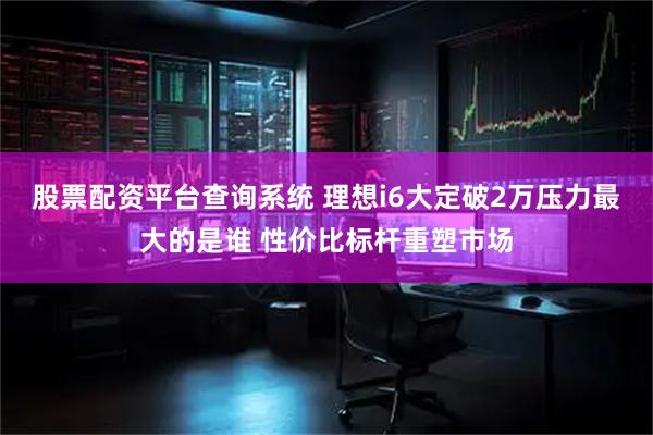 股票配资平台查询系统 理想i6大定破2万压力最大的是谁 性价比标杆重塑市场