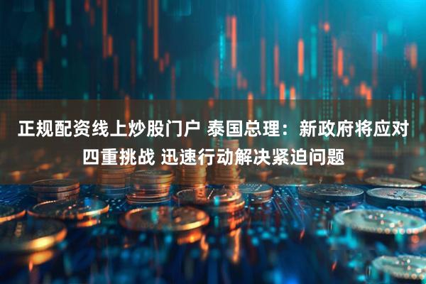 正规配资线上炒股门户 泰国总理：新政府将应对四重挑战 迅速行动解决紧迫问题