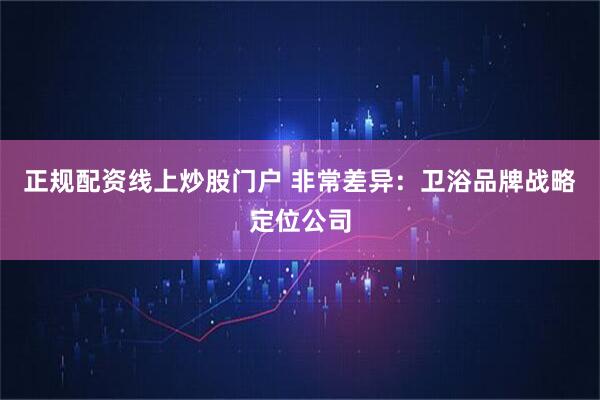 正规配资线上炒股门户 非常差异：卫浴品牌战略定位公司