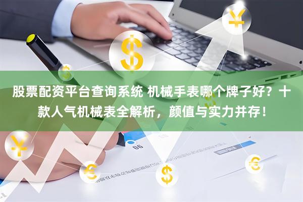 股票配资平台查询系统 机械手表哪个牌子好？十款人气机械表全解析，颜值与实力并存！