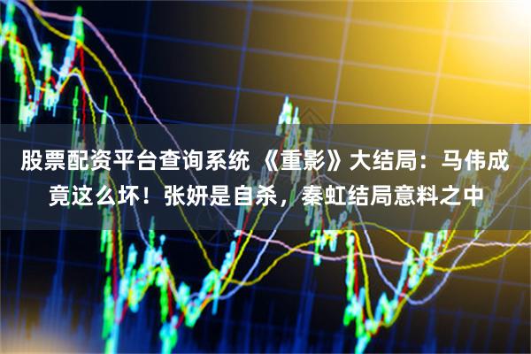 股票配资平台查询系统 《重影》大结局：马伟成竟这么坏！张妍是自杀，秦虹结局意料之中
