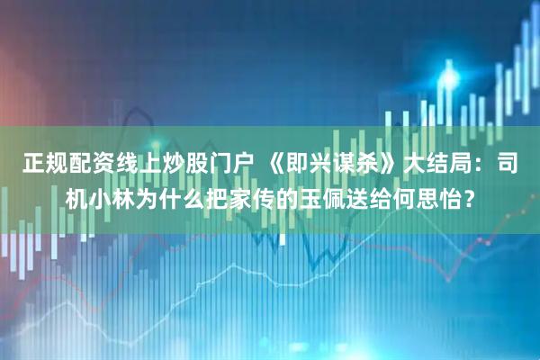 正规配资线上炒股门户 《即兴谋杀》大结局：司机小林为什么把家传的玉佩送给何思怡？