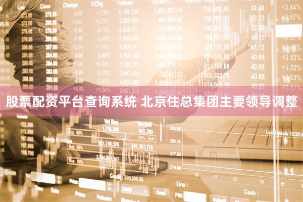 股票配资平台查询系统 北京住总集团主要领导调整