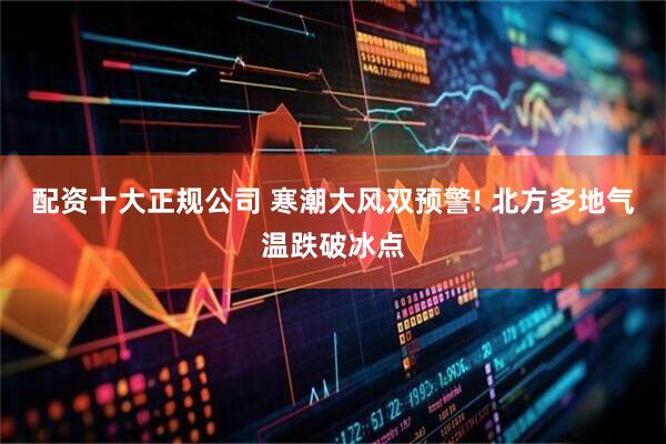 配资十大正规公司 寒潮大风双预警! 北方多地气温跌破冰点
