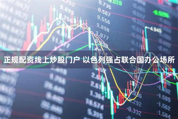 正规配资线上炒股门户 以色列强占联合国办公场所