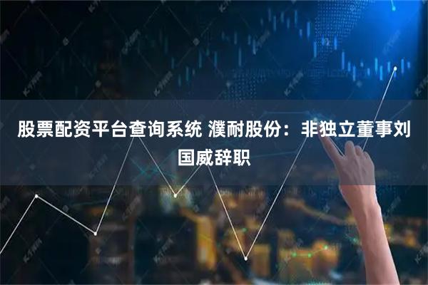 股票配资平台查询系统 濮耐股份：非独立董事刘国威辞职