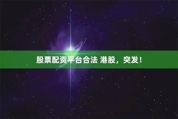 股票配资平台合法 港股，突发！